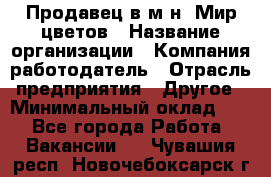 Продавец в м-н "Мир цветов › Название организации ­ Компания-работодатель › Отрасль предприятия ­ Другое › Минимальный оклад ­ 1 - Все города Работа » Вакансии   . Чувашия респ.,Новочебоксарск г.